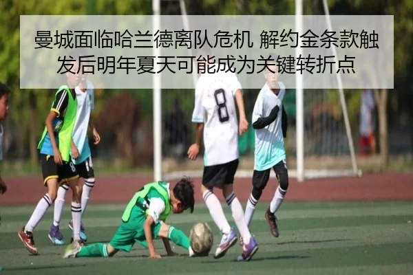 曼城面临哈兰德离队危机 解约金条款触发后明年夏天可能成为关键转折点